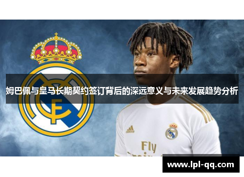 姆巴佩与皇马长期契约签订背后的深远意义与未来发展趋势分析