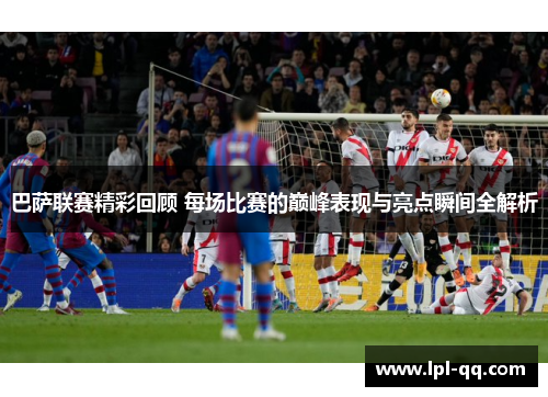 巴萨联赛精彩回顾 每场比赛的巅峰表现与亮点瞬间全解析