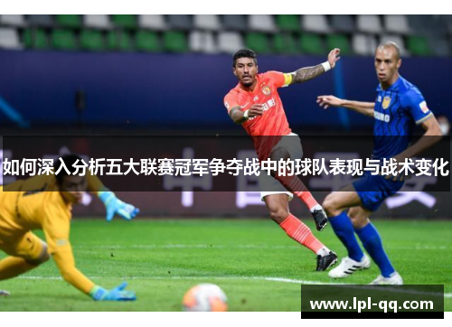 如何深入分析五大联赛冠军争夺战中的球队表现与战术变化