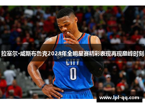 拉塞尔·威斯布鲁克2028年全明星赛精彩表现再现巅峰时刻