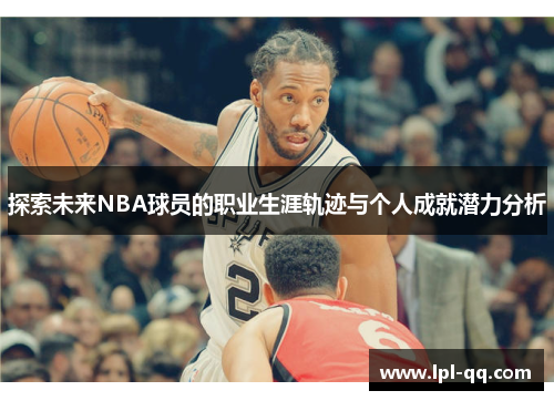 探索未来NBA球员的职业生涯轨迹与个人成就潜力分析
