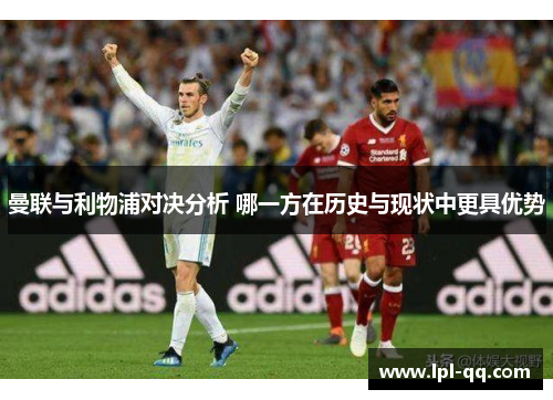 曼联与利物浦对决分析 哪一方在历史与现状中更具优势