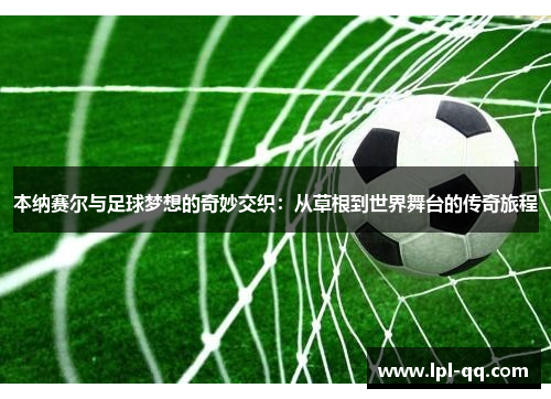 本纳赛尔与足球梦想的奇妙交织：从草根到世界舞台的传奇旅程