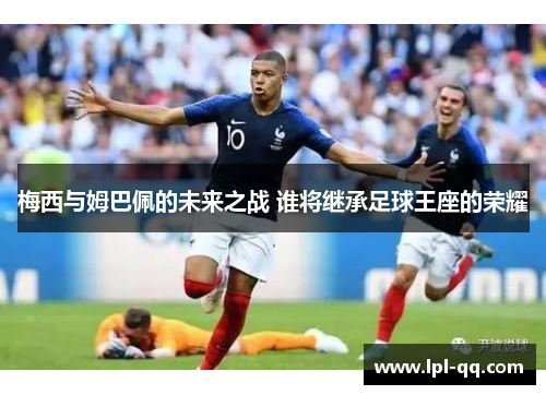 梅西与姆巴佩的未来之战 谁将继承足球王座的荣耀