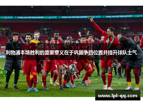 利物浦本场胜利的重要意义在于巩固争四位置并提升球队士气