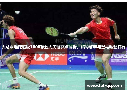大马羽毛球超级1000赛五大关键亮点解析，精彩赛事与黑马崛起并行