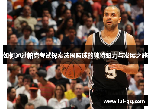 如何通过帕克考试探索法国篮球的独特魅力与发展之路