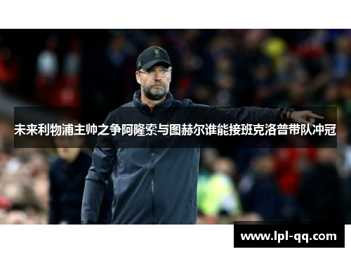 未来利物浦主帅之争阿隆索与图赫尔谁能接班克洛普带队冲冠