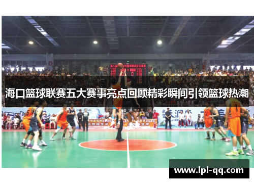 海口篮球联赛五大赛事亮点回顾精彩瞬间引领篮球热潮