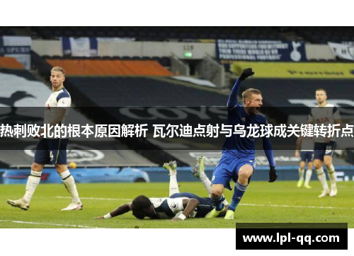 热刺败北的根本原因解析 瓦尔迪点射与乌龙球成关键转折点