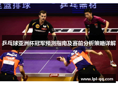 乒乓球亚洲杯冠军预测指南及赛前分析策略详解