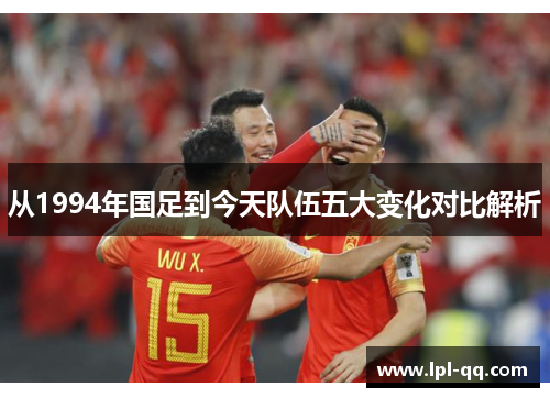 从1994年国足到今天队伍五大变化对比解析