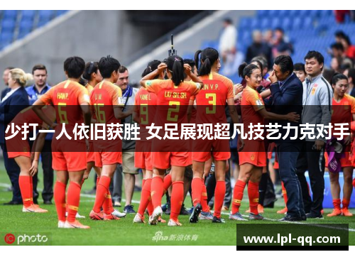 少打一人依旧获胜 女足展现超凡技艺力克对手