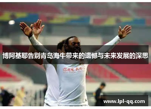 博阿基耶告别青岛海牛带来的遗憾与未来发展的深思