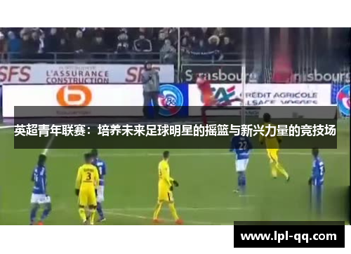英超青年联赛：培养未来足球明星的摇篮与新兴力量的竞技场