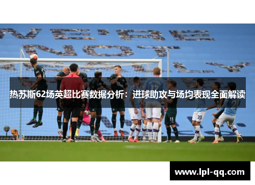 热苏斯62场英超比赛数据分析：进球助攻与场均表现全面解读