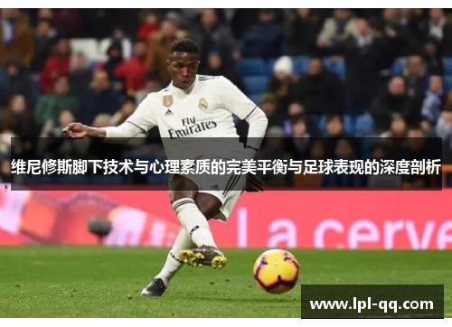 维尼修斯脚下技术与心理素质的完美平衡与足球表现的深度剖析