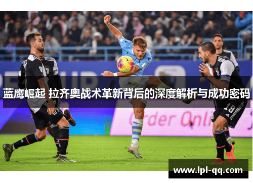蓝鹰崛起 拉齐奥战术革新背后的深度解析与成功密码
