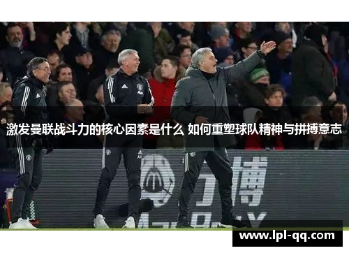 激发曼联战斗力的核心因素是什么 如何重塑球队精神与拼搏意志