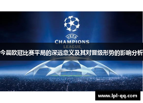 今晨欧冠比赛平局的深远意义及其对晋级形势的影响分析