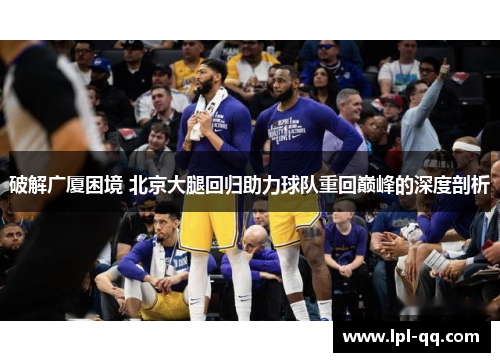 破解广厦困境 北京大腿回归助力球队重回巅峰的深度剖析