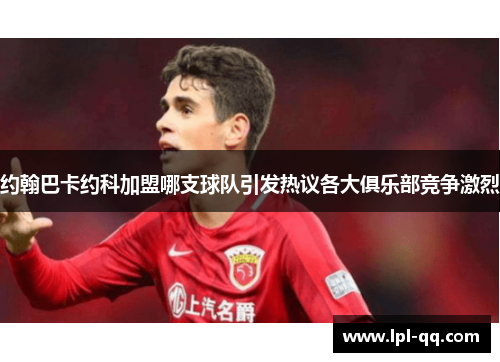 约翰巴卡约科加盟哪支球队引发热议各大俱乐部竞争激烈