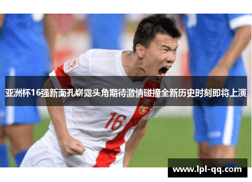 亚洲杯16强新面孔崭露头角期待激情碰撞全新历史时刻即将上演