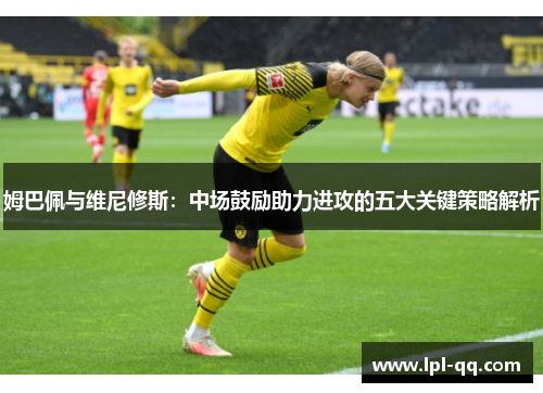 姆巴佩与维尼修斯：中场鼓励助力进攻的五大关键策略解析