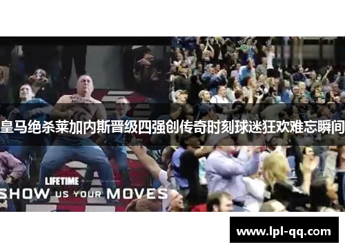 皇马绝杀莱加内斯晋级四强创传奇时刻球迷狂欢难忘瞬间