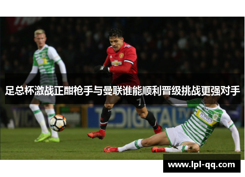 足总杯激战正酣枪手与曼联谁能顺利晋级挑战更强对手