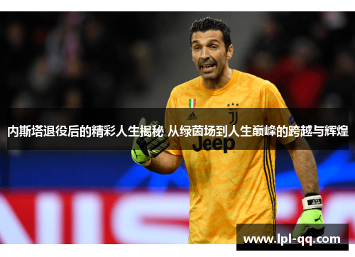 内斯塔退役后的精彩人生揭秘 从绿茵场到人生巅峰的跨越与辉煌