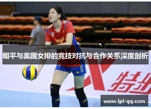 朗平与美国女排的竞技对抗与合作关系深度剖析