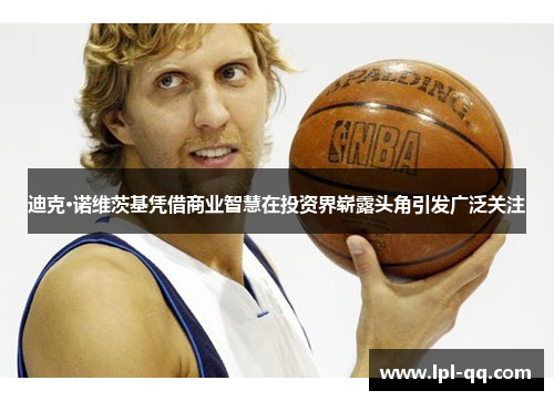 迪克·诺维茨基凭借商业智慧在投资界崭露头角引发广泛关注