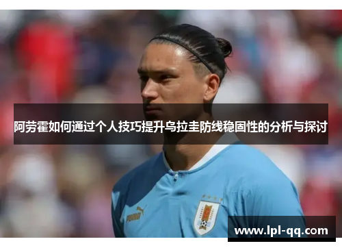 阿劳霍如何通过个人技巧提升乌拉圭防线稳固性的分析与探讨