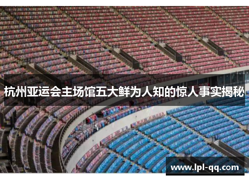 杭州亚运会主场馆五大鲜为人知的惊人事实揭秘