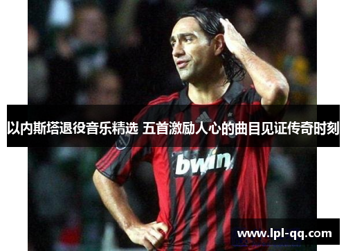 以内斯塔退役音乐精选 五首激励人心的曲目见证传奇时刻