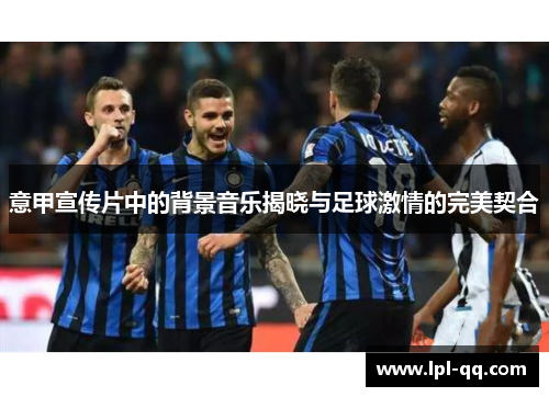 意甲宣传片中的背景音乐揭晓与足球激情的完美契合