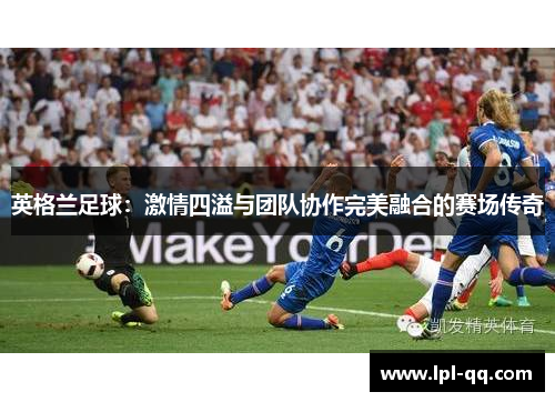 英格兰足球：激情四溢与团队协作完美融合的赛场传奇