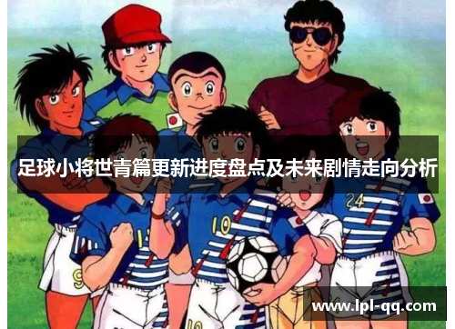 足球小将世青篇更新进度盘点及未来剧情走向分析