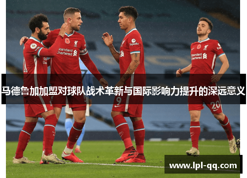 马德鲁加加盟对球队战术革新与国际影响力提升的深远意义