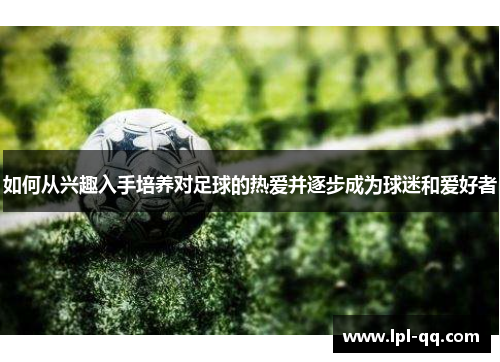 如何从兴趣入手培养对足球的热爱并逐步成为球迷和爱好者