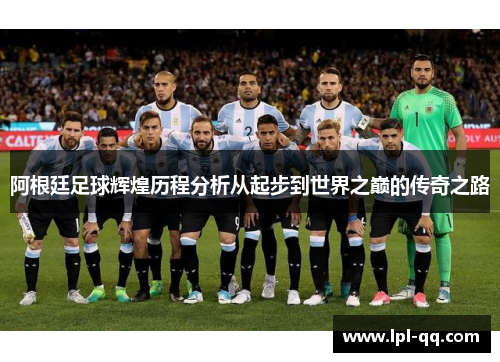 阿根廷足球辉煌历程分析从起步到世界之巅的传奇之路