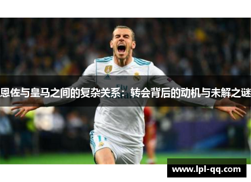 恩佐与皇马之间的复杂关系：转会背后的动机与未解之谜