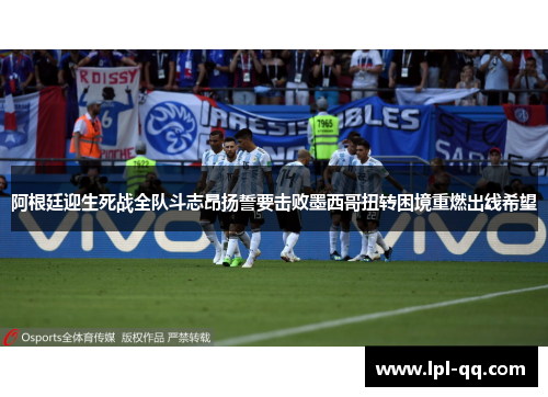 阿根廷迎生死战全队斗志昂扬誓要击败墨西哥扭转困境重燃出线希望
