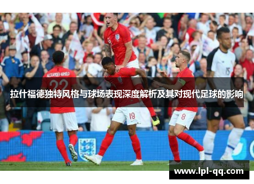 拉什福德独特风格与球场表现深度解析及其对现代足球的影响